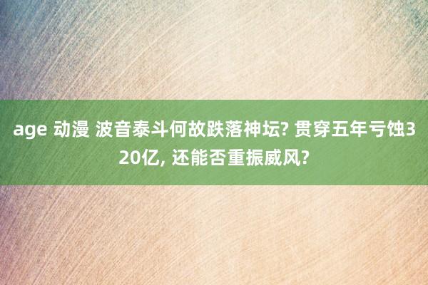 age 动漫 波音泰斗何故跌落神坛? 贯穿五年亏蚀320亿， 还能否重振威风?