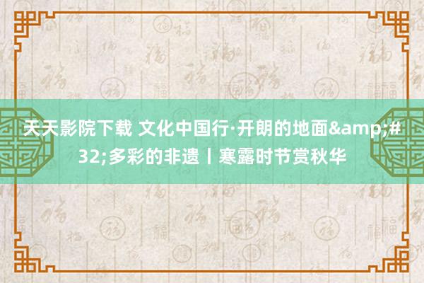 天天影院下载 文化中国行·开朗的地面&#32;多彩的非遗丨寒露时节赏秋华