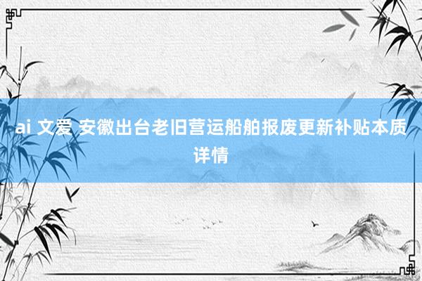 ai 文爱 安徽出台老旧营运船舶报废更新补贴本质详情