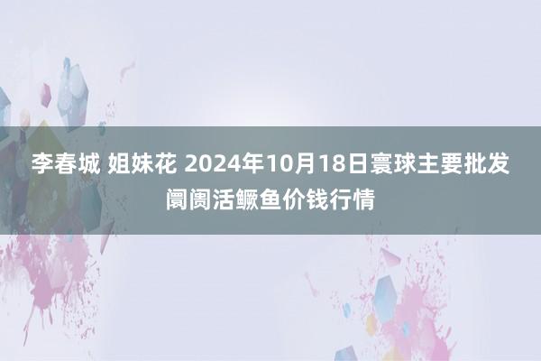 李春城 姐妹花 2024年10月18日寰球主要批发阛阓活鳜鱼价钱行情