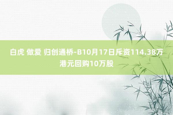 白虎 做爱 归创通桥-B10月17日斥资114.38万港元回购10万股