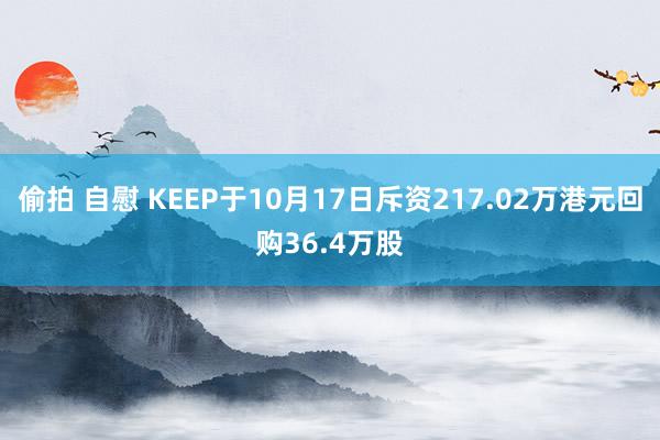 偷拍 自慰 KEEP于10月17日斥资217.02万港元回购36.4万股