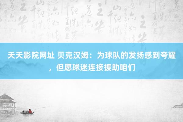 天天影院网址 贝克汉姆：为球队的发扬感到夸耀，但愿球迷连接援助咱们