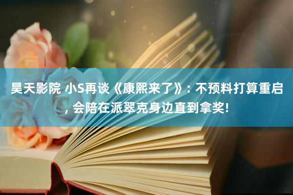 昊天影院 小S再谈《康熙来了》: 不预料打算重启， 会陪在派翠克身边直到拿奖!