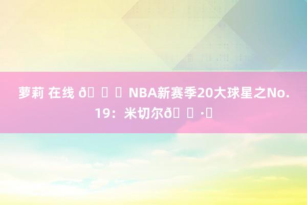 萝莉 在线 🌟NBA新赛季20大球星之No.19：米切尔🕷️