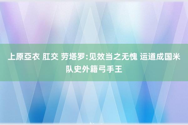 上原亞衣 肛交 劳塔罗:见效当之无愧 运道成国米队史外籍弓手王