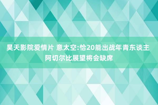 昊天影院爱情片 意太空:恰20能出战年青东谈主 阿切尔比展望将会缺席