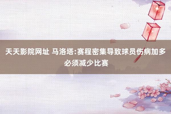 天天影院网址 马洛塔:赛程密集导致球员伤病加多 必须减少比赛