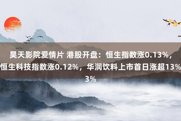 昊天影院爱情片 港股开盘：恒生指数涨0.13%，恒生科技指数涨0.12%，华润饮料上市首日涨超13%