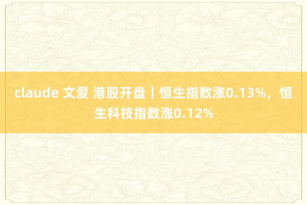 claude 文爱 港股开盘｜恒生指数涨0.13%，恒生科技指数涨0.12%