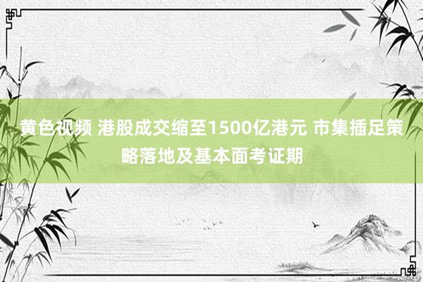 黄色视频 港股成交缩至1500亿港元 市集插足策略落地及基本面考证期