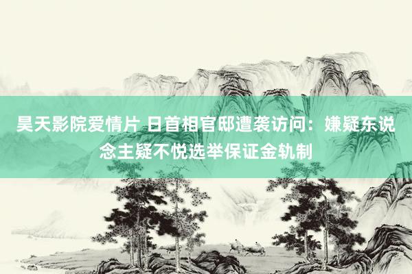 昊天影院爱情片 日首相官邸遭袭访问：嫌疑东说念主疑不悦选举保证金轨制