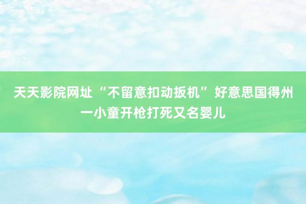 天天影院网址 “不留意扣动扳机” 好意思国得州一小童开枪打死又名婴儿