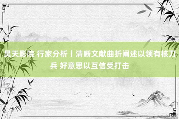 昊天影院 行家分析丨清晰文献曲折阐述以领有核刀兵 好意思以互信受打击