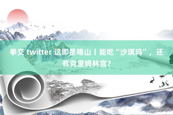 拳交 twitter 这即是喀山丨能吃“沙琪玛”，还有克里姆林宫？