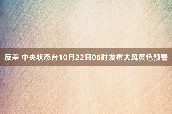 反差 中央状态台10月22日06时发布大风黄色预警