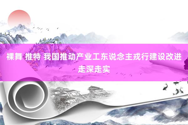 裸舞 推特 我国推动产业工东说念主戎行建设改进走深走实