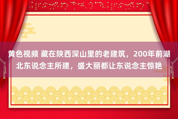 黄色视频 藏在陕西深山里的老建筑，200年前湖北东说念主所建，盛大丽都让东说念主惊艳