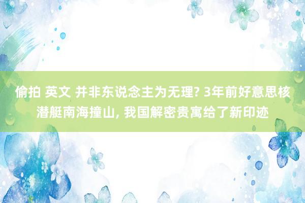 偷拍 英文 并非东说念主为无理? 3年前好意思核潜艇南海撞山， 我国解密贵寓给了新印迹