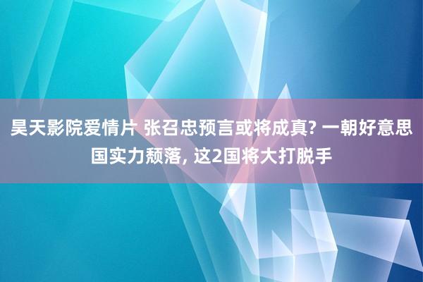 昊天影院爱情片 张召忠预言或将成真? 一朝好意思国实力颓落， 这2国将大打脱手