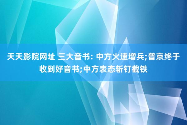 天天影院网址 三大音书: 中方火速增兵;普京终于收到好音书;中方表态斩钉截铁