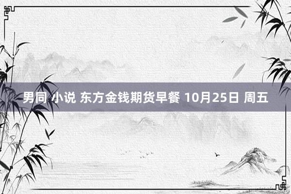 男同 小说 东方金钱期货早餐 10月25日 周五