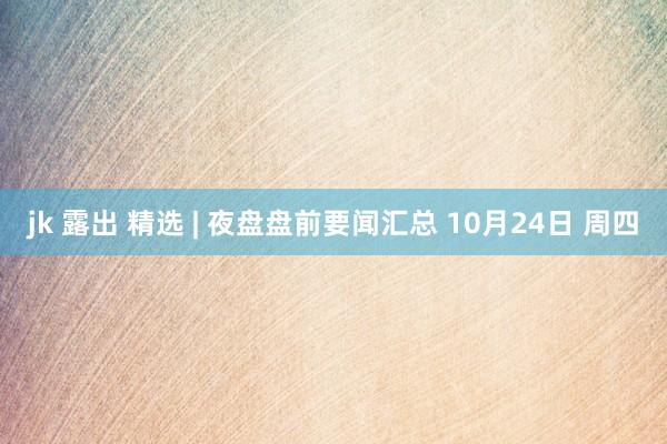 jk 露出 精选 | 夜盘盘前要闻汇总 10月24日 周四