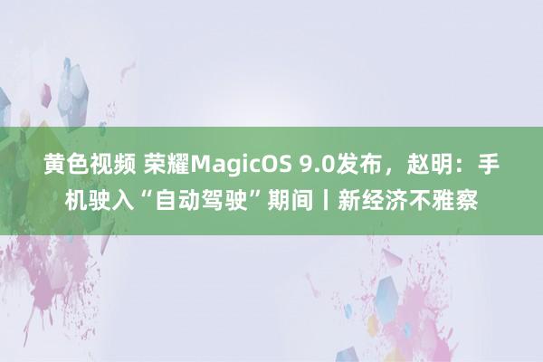 黄色视频 荣耀MagicOS 9.0发布，赵明：手机驶入“自动驾驶”期间丨新经济不雅察