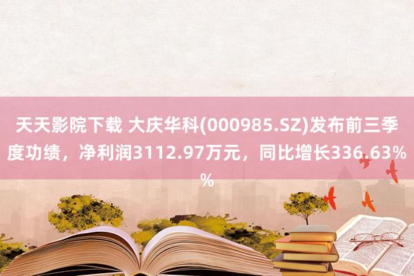 天天影院下载 大庆华科(000985.SZ)发布前三季度功绩，净利润3112.97万元，同比增长336.63%