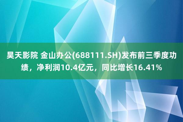 昊天影院 金山办公(688111.SH)发布前三季度功绩，净利润10.4亿元，同比增长16.41%