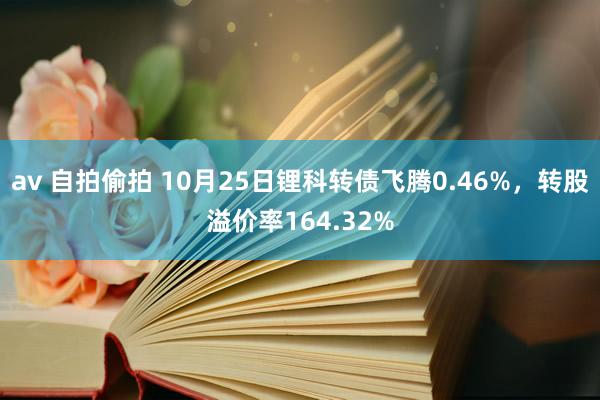 av 自拍偷拍 10月25日锂科转债飞腾0.46%，转股溢价率164.32%