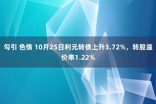 勾引 色情 10月25日利元转债上升3.72%，转股溢价率1.22%