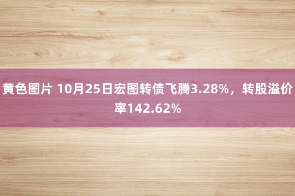 黄色图片 10月25日宏图转债飞腾3.28%，转股溢价率142.62%