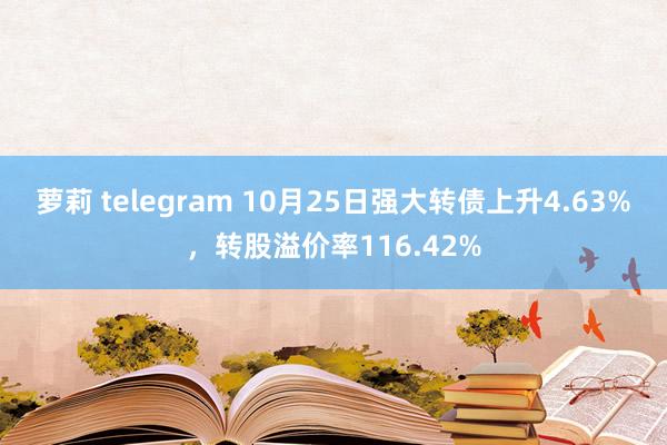 萝莉 telegram 10月25日强大转债上升4.63%，转股溢价率116.42%