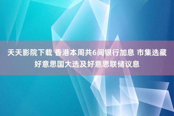 天天影院下载 香港本周共6间银行加息 市集选藏好意思国大选及好意思联储议息