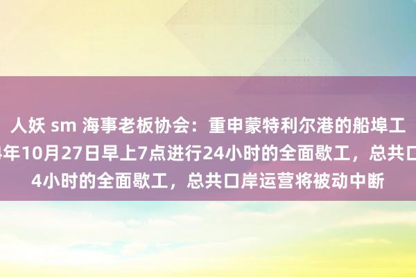 人妖 sm 海事老板协会：重申蒙特利尔港的船埠工东说念主将于2024年10月27日早上7点进行24小时的全面歇工，总共口岸运营将被动中断