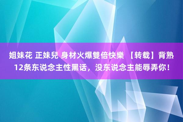 姐妹花 正妹兒 身材火爆雙倍快樂 【转载】背熟12条东说念主性黑话，没东说念主能辱弄你！