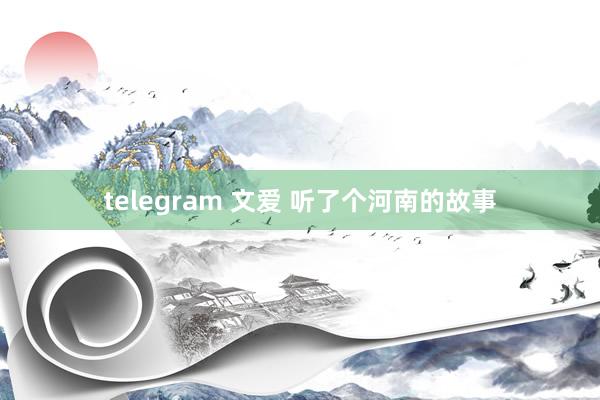 telegram 文爱 听了个河南的故事