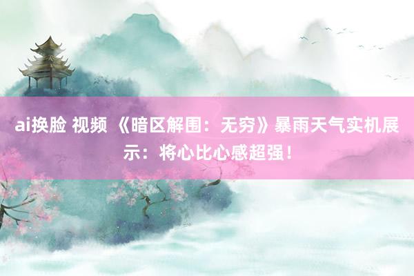 ai换脸 视频 《暗区解围：无穷》暴雨天气实机展示：将心比心感超强！