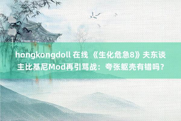 hongkongdoll 在线 《生化危急8》夫东谈主比基尼Mod再引骂战：夸张躯壳有错吗？