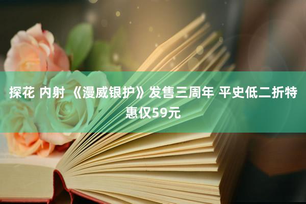 探花 内射 《漫威银护》发售三周年 平史低二折特惠仅59元