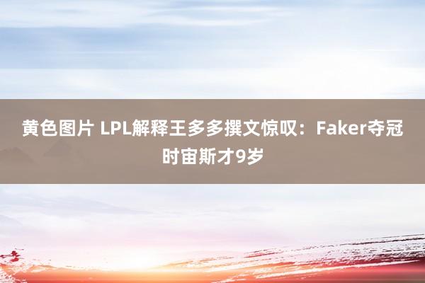 黄色图片 LPL解释王多多撰文惊叹：Faker夺冠时宙斯才9岁