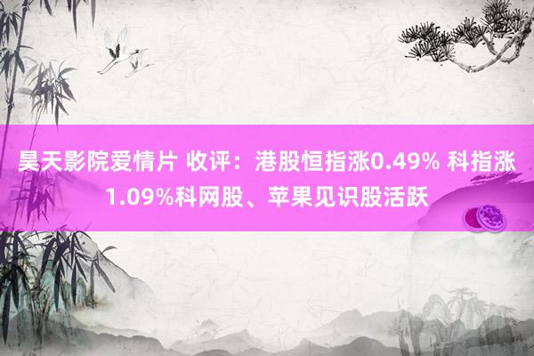 昊天影院爱情片 收评：港股恒指涨0.49% 科指涨1.09%科网股、苹果见识股活跃