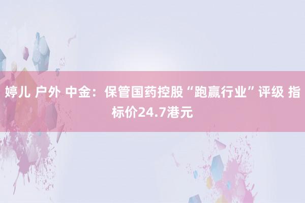 婷儿 户外 中金：保管国药控股“跑赢行业”评级 指标价24.7港元