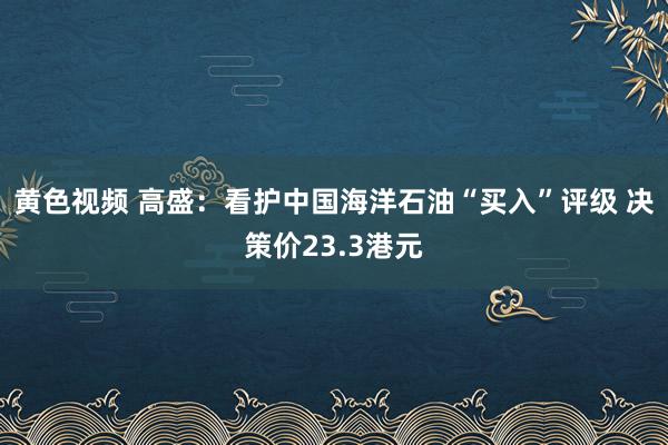 黄色视频 高盛：看护中国海洋石油“买入”评级 决策价23.3港元