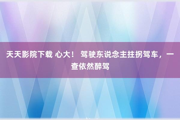 天天影院下载 心大！ 驾驶东说念主拄拐驾车，一查依然醉驾