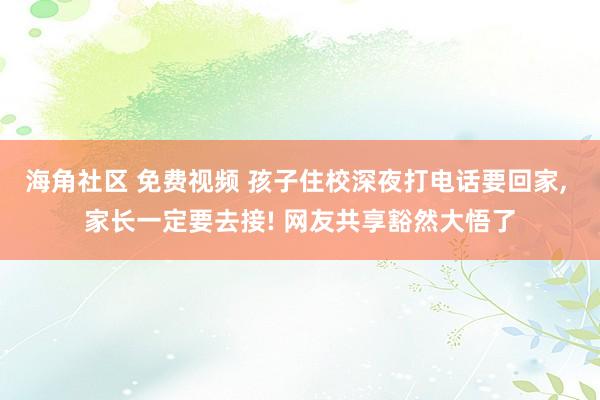 海角社区 免费视频 孩子住校深夜打电话要回家， 家长一定要去接! 网友共享豁然大悟了