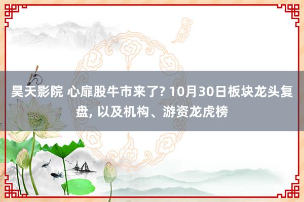 昊天影院 心扉股牛市来了? 10月30日板块龙头复盘， 以及机构、游资龙虎榜