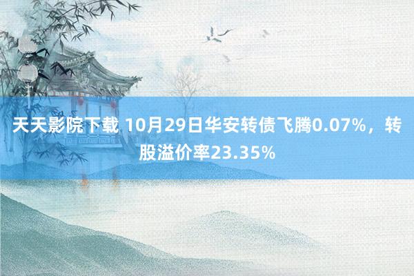 天天影院下载 10月29日华安转债飞腾0.07%，转股溢价率23.35%