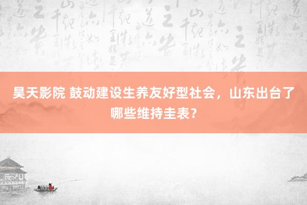 昊天影院 鼓动建设生养友好型社会，山东出台了哪些维持圭表？